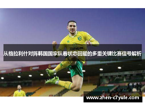 从格拉利什对阵韩国国家队看状态回暖的多重关键比赛信号解析