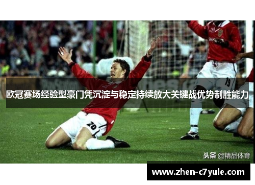 欧冠赛场经验型豪门凭沉淀与稳定持续放大关键战优势制胜能力