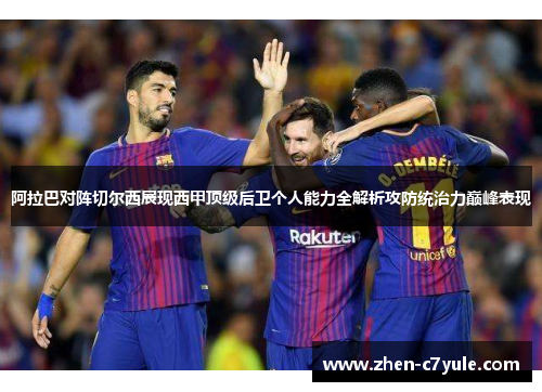 阿拉巴对阵切尔西展现西甲顶级后卫个人能力全解析攻防统治力巅峰表现