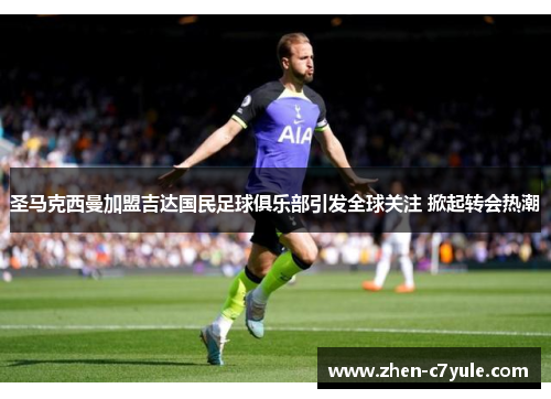 圣马克西曼加盟吉达国民足球俱乐部引发全球关注 掀起转会热潮