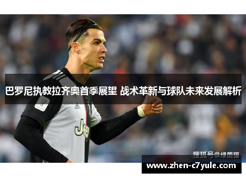 巴罗尼执教拉齐奥首季展望 战术革新与球队未来发展解析