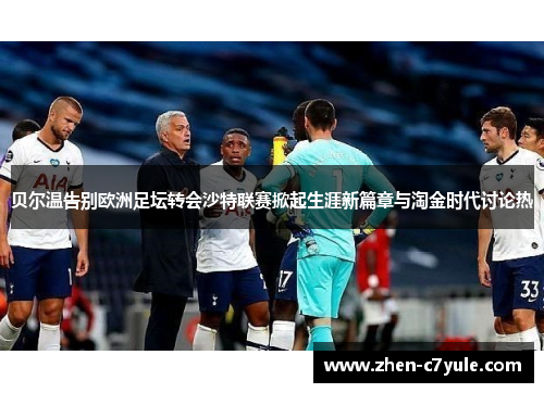 贝尔温告别欧洲足坛转会沙特联赛掀起生涯新篇章与淘金时代讨论热