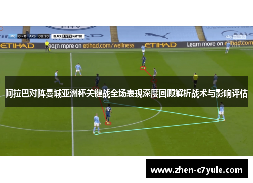 阿拉巴对阵曼城亚洲杯关键战全场表现深度回顾解析战术与影响评估