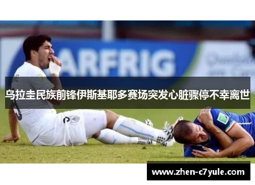 乌拉圭民族前锋伊斯基耶多赛场突发心脏骤停不幸离世