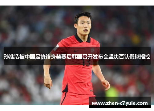 孙准浩被中国足协终身禁赛后韩国召开发布会坚决否认假球指控