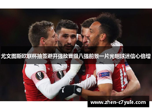 尤文图斯欧联杯抽签避开强敌晋级八强前景一片光明球迷信心倍增