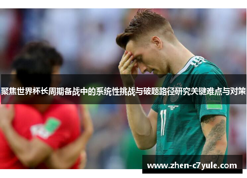 聚焦世界杯长周期备战中的系统性挑战与破题路径研究关键难点与对策 聚焦世界杯长周期备战中的系统性挑战与破题路径研究关键难点与对策