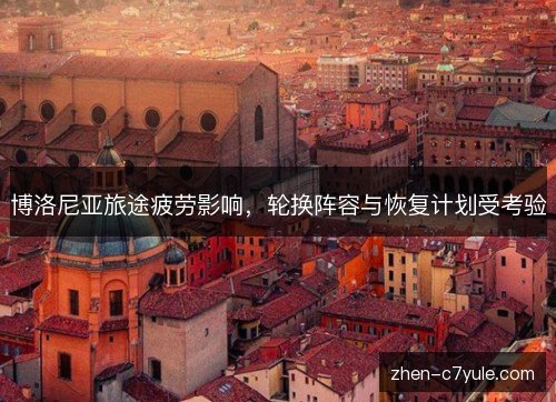 博洛尼亚旅途疲劳影响，轮换阵容与恢复计划受考验